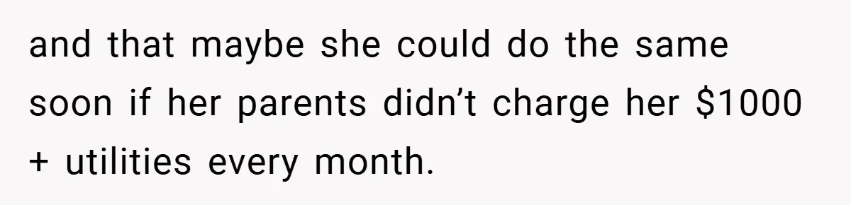 and that maybe she could do the same soon if her parents didn’t charge her $1000 + utilities every month.