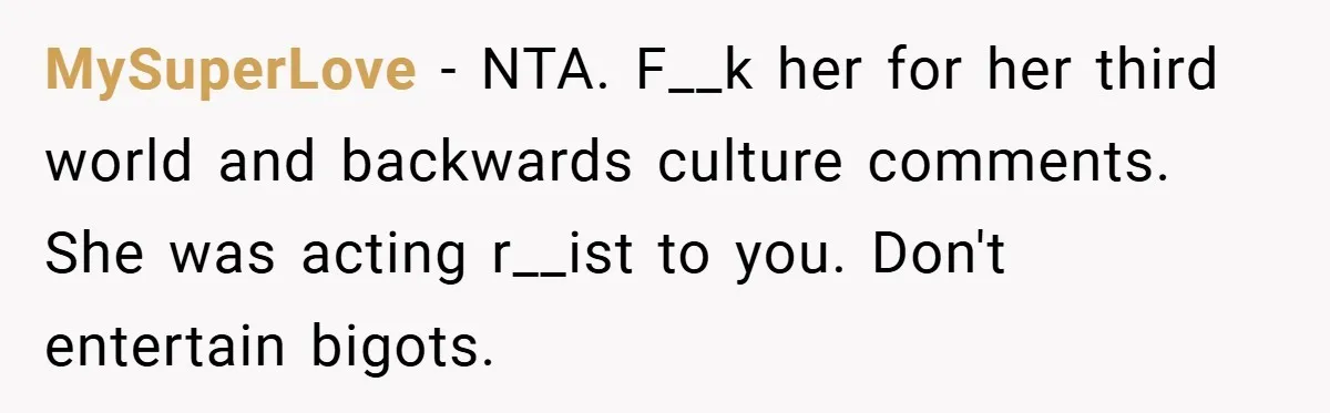 MySuperLove − NTA. F__k her for her third world and backwards culture comments. She was acting r__ist to you. Don't entertain bigots.