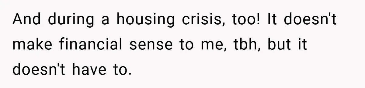 And during a housing crisis, too! It doesn't make financial sense to me, tbh, but it doesn't have to.