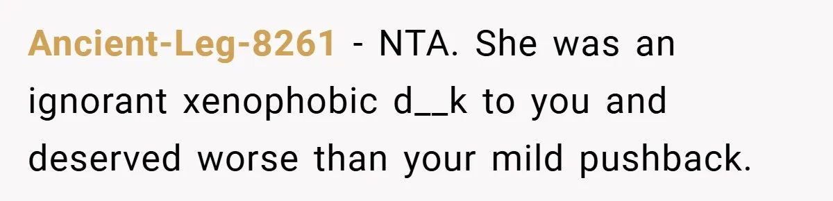 Ancient-Leg-8261 − NTA. She was an ignorant xenophobic d__k to you and deserved worse than your mild pushback.