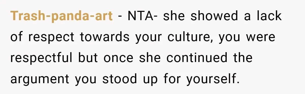 Trash-panda-art − NTA- she showed a lack of respect towards your culture, you were respectful but once she continued the argument you stood up for yourself.