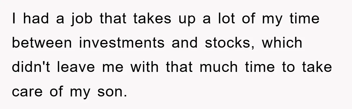 I had a job that takes up a lot of my time between investments and stocks, which didn't leave me with that much time to take care of my son.