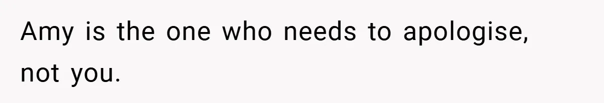 Amy is the one who needs to apologise, not you.
