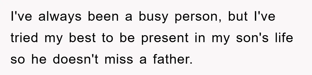 I've always been a busy person, but I've tried my best to be present in my son's life so he doesn't miss a father.