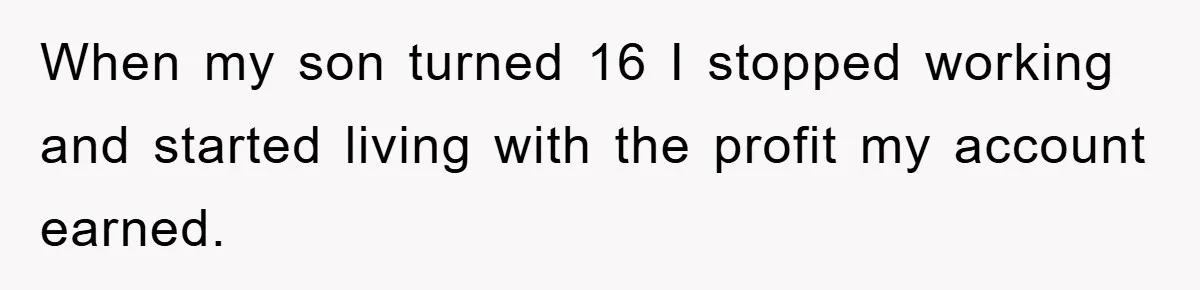 When my son turned 16 I stopped working and started living with the profit my account earned.