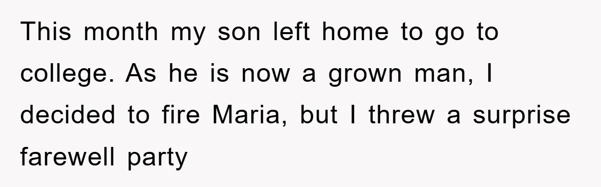 This month my son left home to go to college. As he is now a grown man, I decided to fire Maria, but I threw a surprise farewell party