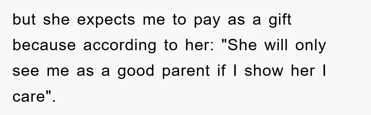but she expects me to pay as a gift because according to her: "She will only see me as a good parent if I show her I care".