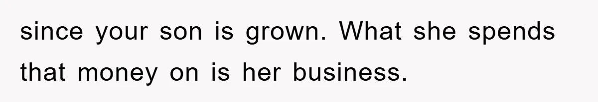 since your son is grown. What she spends that money on is her business.