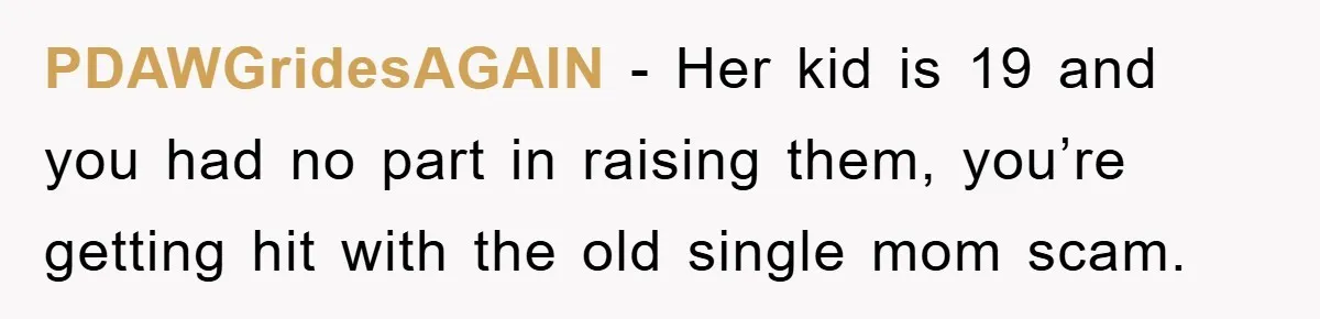 PDAWGridesAGAIN − Her kid is 19 and you had no part in raising them, you’re getting hit with the old single mom scam.