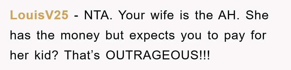 LouisV25 − NTA. Your wife is the AH. She has the money but expects you to pay for her kid? That’s OUTRAGEOUS!!!