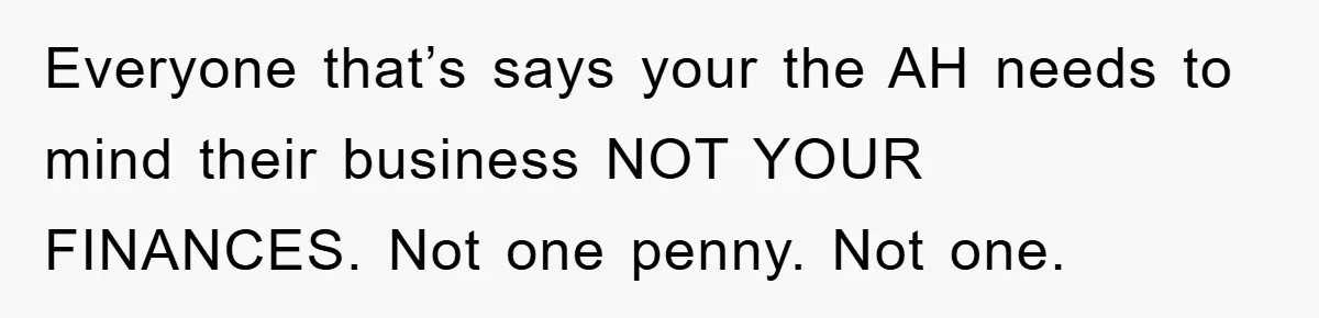 Everyone that’s says your the AH needs to mind their business NOT YOUR FINANCES. Not one penny. Not one.