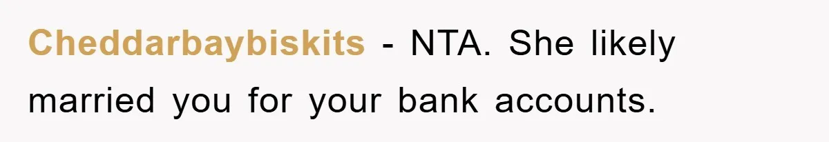 Cheddarbaybiskits − NTA. She likely married you for your bank accounts.