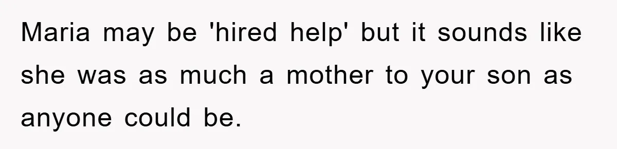 Maria may be 'hired help' but it sounds like she was as much a mother to your son as anyone could be.