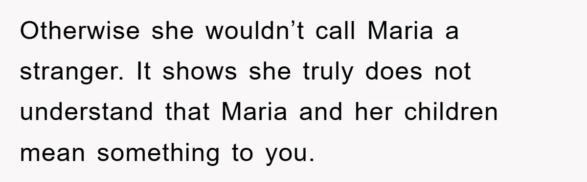 Otherwise she wouldn’t call Maria a stranger. It shows she truly does not understand that Maria and her children mean something to you.