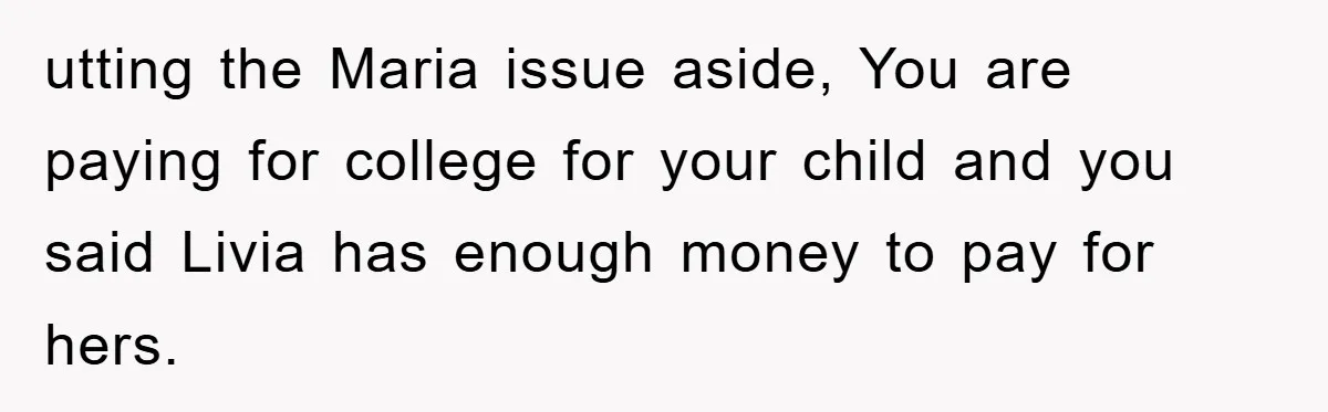 utting the Maria issue aside, You are paying for college for your child and you said Livia has enough money to pay for hers.