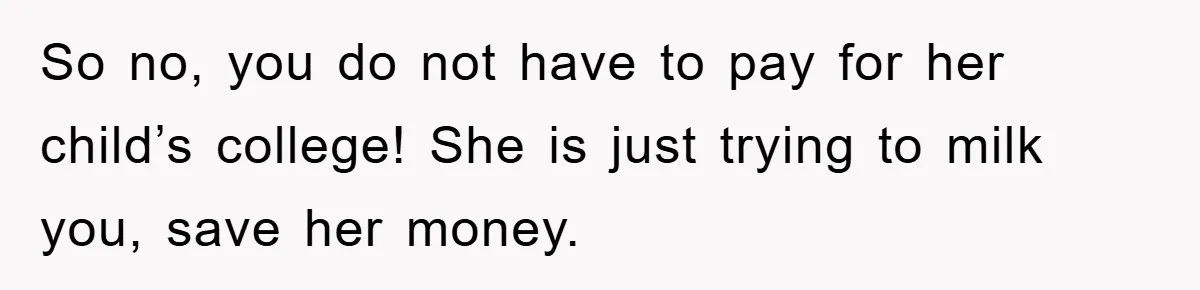 So no, you do not have to pay for her child’s college! She is just trying to milk you, save her money.
