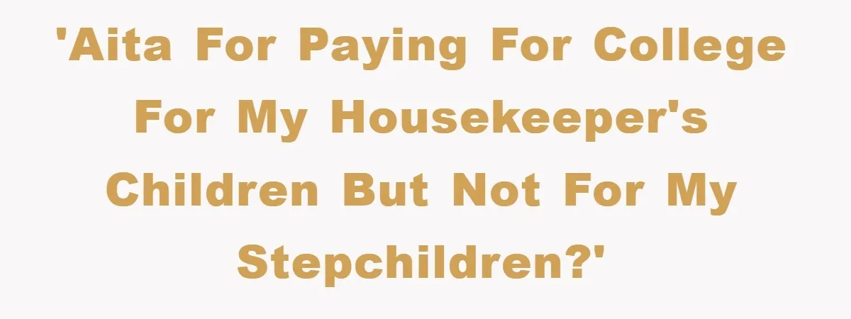 'AITA for paying for college for my housekeeper's children but not for my stepchildren?'