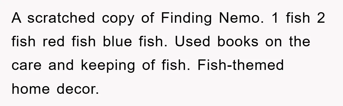 A scratched copy of Finding Nemo. 1 fish 2 fish red fish blue fish. Used books on the care and keeping of fish. Fish-themed home decor.