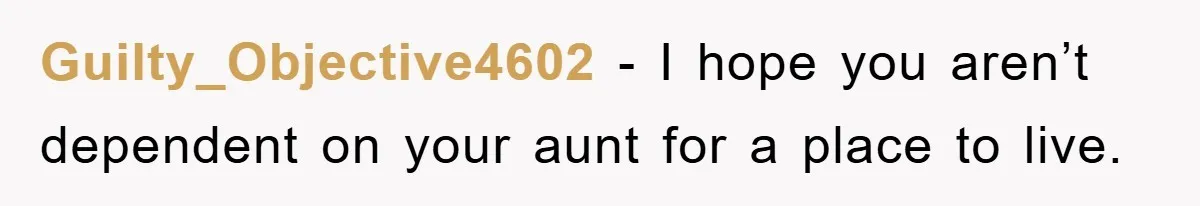 Guilty_Objective4602 − I hope you aren’t dependent on your aunt for a place to live.