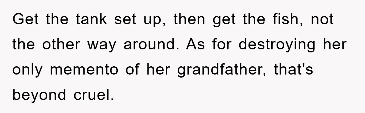 Get the tank set up, then get the fish, not the other way around. As for destroying her only memento of her grandfather, that's beyond cruel.
