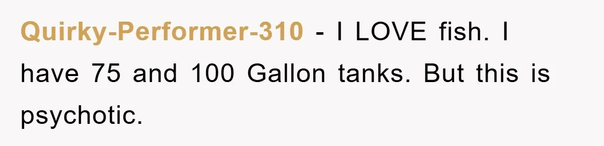 Quirky-Performer-310 − I LOVE fish. I have 75 and 100 Gallon tanks. But this is psychotic.