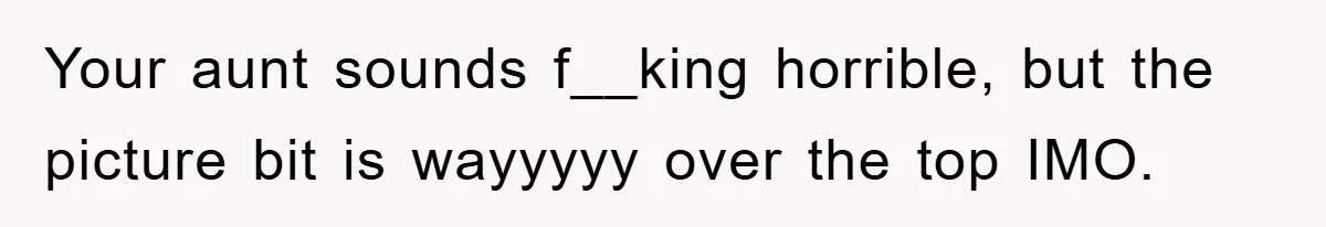 Your aunt sounds f__king horrible, but the picture bit is wayyyyy over the top IMO.