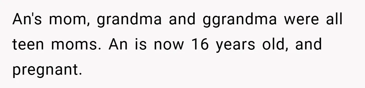 An's mom, grandma and ggrandma were all teen moms. An is now 16 years old, and pregnant.