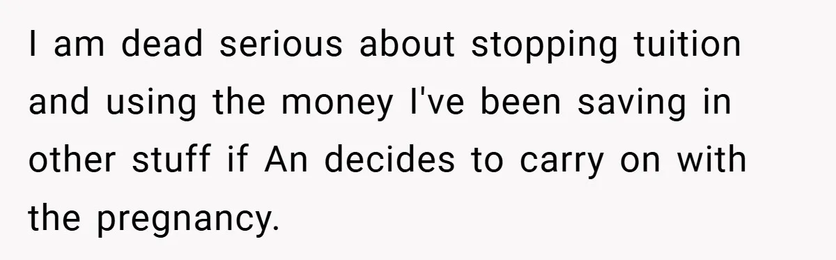 I am dead serious about stopping tuition and using the money I've been saving in other stuff if An decides to carry on with the pregnancy.