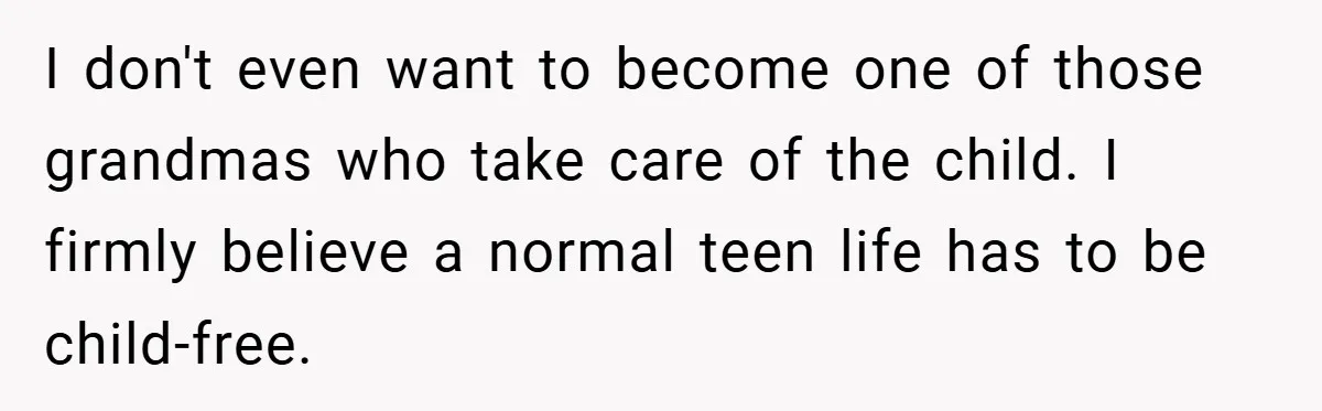 I don't even want to become one of those grandmas who take care of the child. I firmly believe a normal teen life has to be child-free.