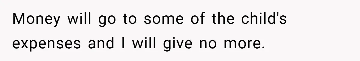 Money will go to some of the child's expenses and I will give no more.