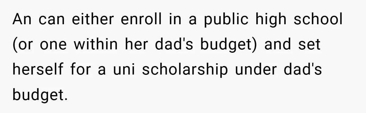 An can either enroll in a public high school (or one within her dad's budget) and set herself for a uni scholarship under dad's budget.