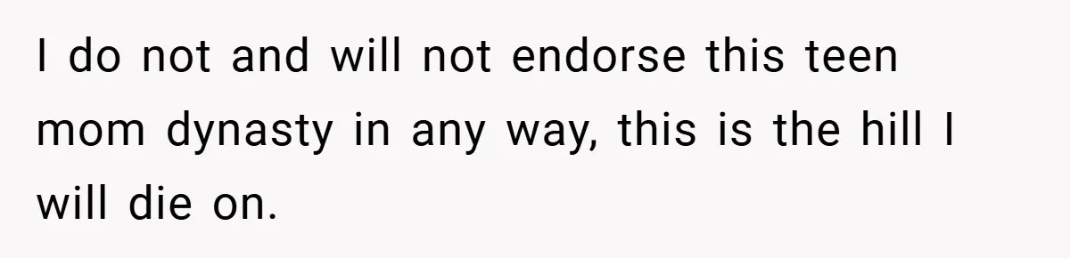 I do not and will not endorse this teen mom dynasty in any way, this is the hill I will die on.