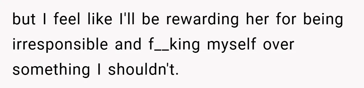 but I feel like I'll be rewarding her for being irresponsible and f__king myself over something I shouldn't.