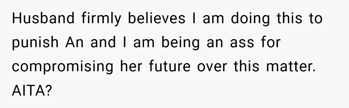 Husband firmly believes I am doing this to punish An and I am being an ass for compromising her future over this matter. AITA?