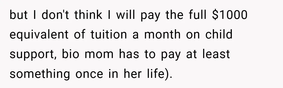 but I don't think I will pay the full $1000 equivalent of tuition a month on child support, bio mom has to pay at least something once in her life).