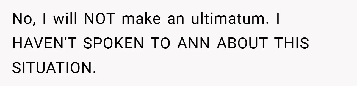 No, I will NOT make an ultimatum. I HAVEN'T SPOKEN TO ANN ABOUT THIS SITUATION.