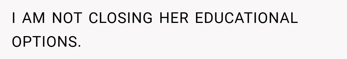 I AM NOT CLOSING HER EDUCATIONAL OPTIONS.