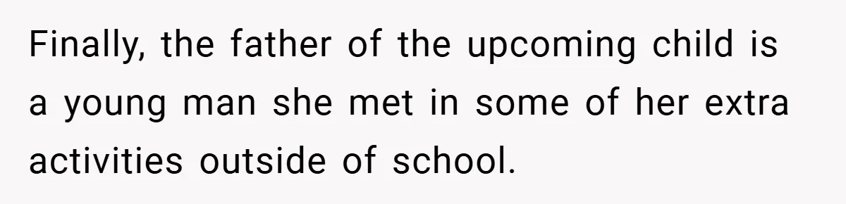 Finally, the father of the upcoming child is a young man she met in some of her extra activities outside of school.
