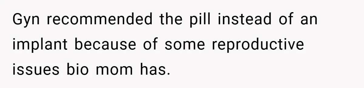 Gyn recommended the pill instead of an implant because of some reproductive issues bio mom has.