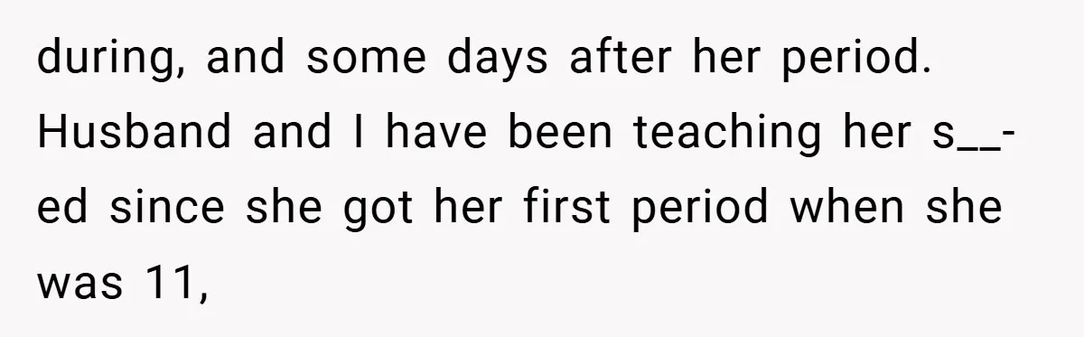 during, and some days after her period. Husband and I have been teaching her s__-ed since she got her first period when she was 11,