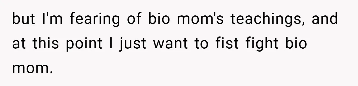 but I'm fearing of bio mom's teachings, and at this point I just want to fist fight bio mom.