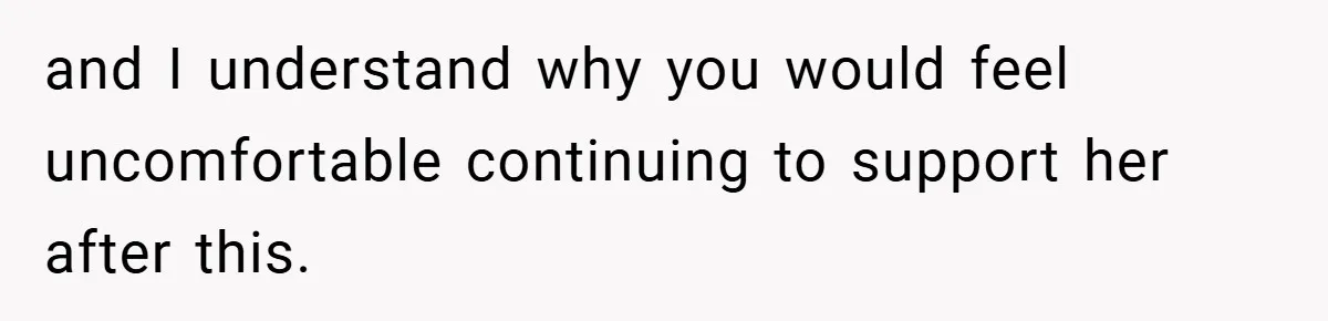 and I understand why you would feel uncomfortable continuing to support her after this.