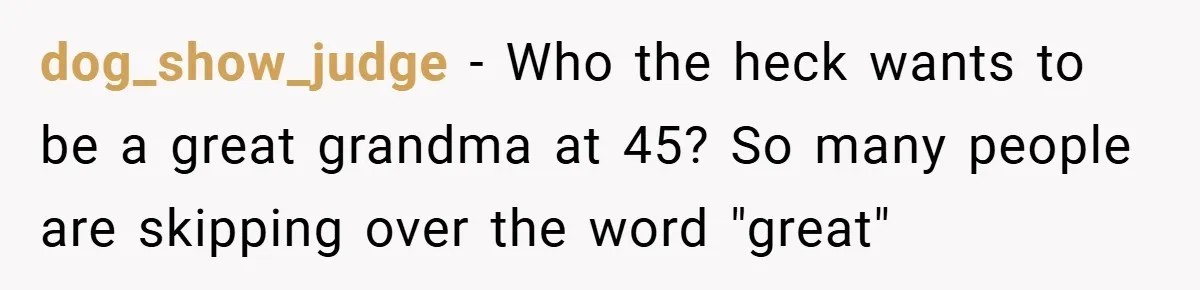 dog_show_judge − Who the heck wants to be a great grandma at 45? So many people are skipping over the word "great"
