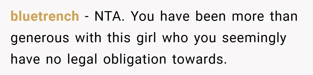 bluetrench − NTA. You have been more than generous with this girl who you seemingly have no legal obligation towards.
