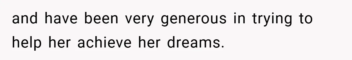 and have been very generous in trying to help her achieve her dreams.
