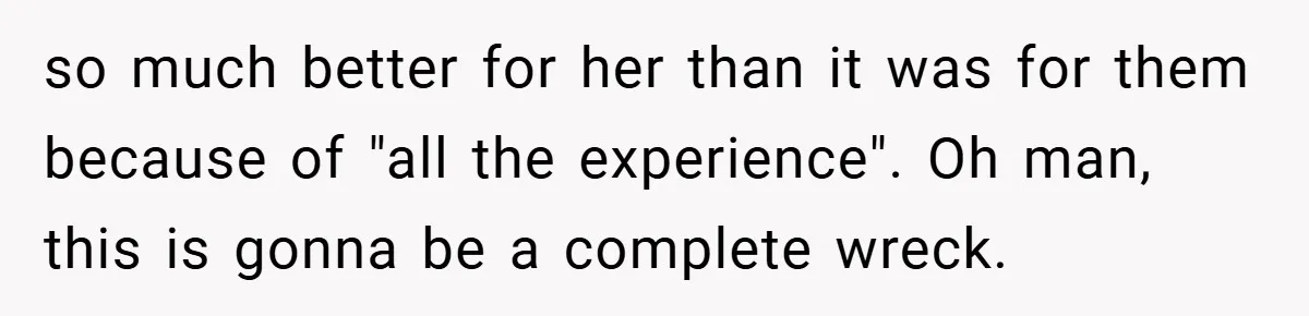 so much better for her than it was for them because of "all the experience". Oh man, this is gonna be a complete wreck.