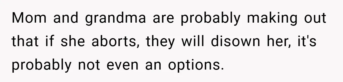 Mom and grandma are probably making out that if she aborts, they will disown her, it's probably not even an options.
