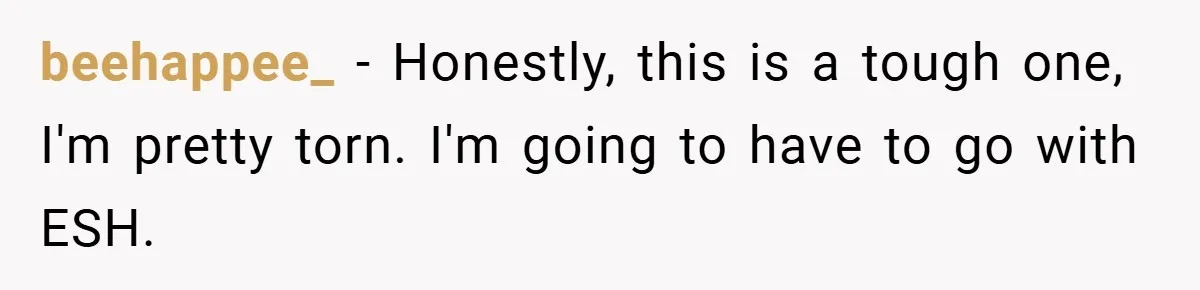 beehappee_ − Honestly, this is a tough one, I'm pretty torn. I'm going to have to go with ESH.