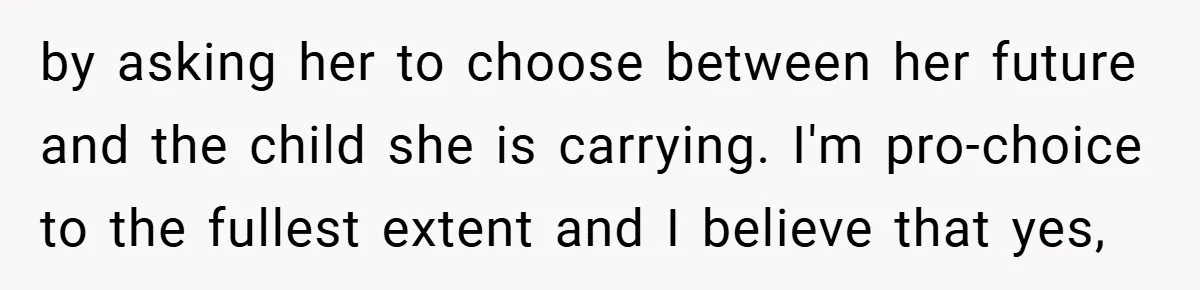 by asking her to choose between her future and the child she is carrying. I'm pro-choice to the fullest extent and I believe that yes,
