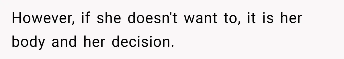 However, if she doesn't want to, it is her body and her decision.